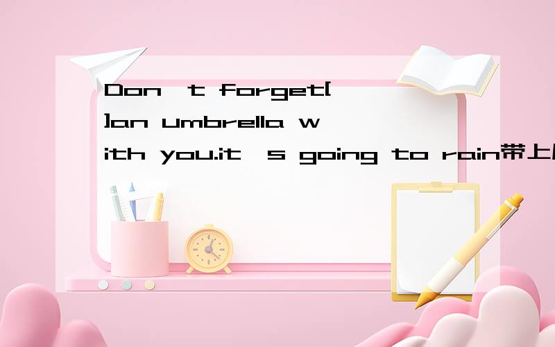Don't forget[ ]an umbrella with you.it's going to rain带上原因!