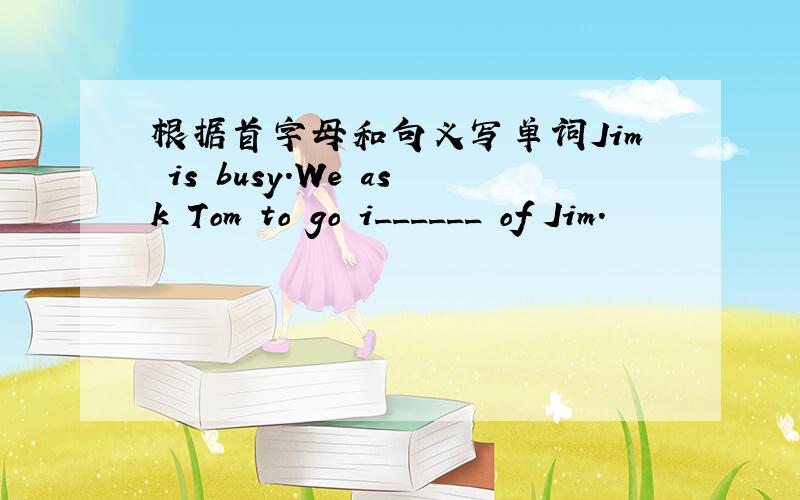 根据首字母和句义写单词Jim is busy.We ask Tom to go i______ of Jim.