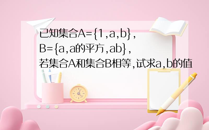 已知集合A={1,a,b},B={a,a的平方,ab},若集合A和集合B相等,试求a,b的值
