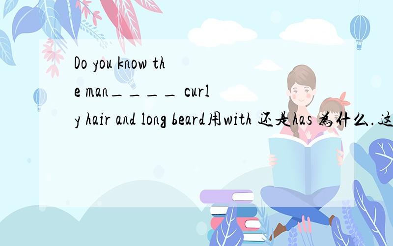 Do you know the man____ curly hair and long beard用with 还是has 为什么.这个句子是宾语从句吗
