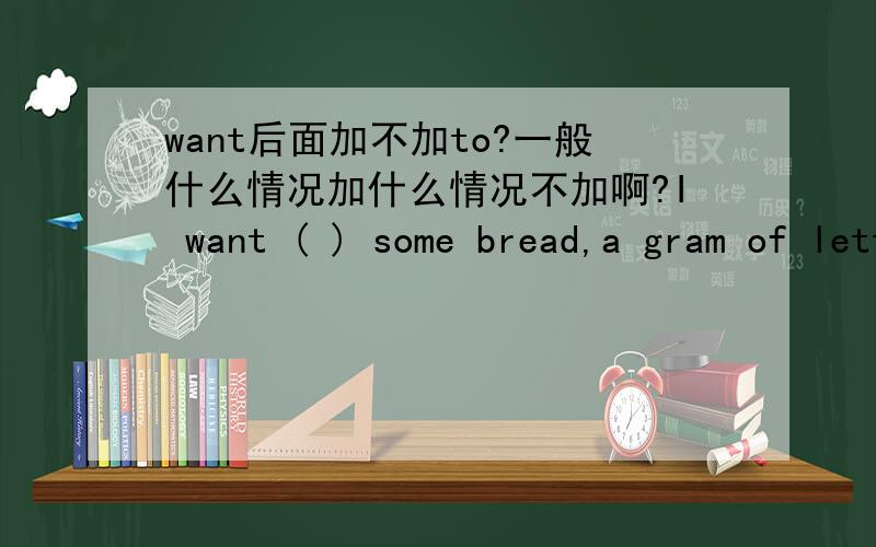 want后面加不加to?一般什么情况加什么情况不加啊?I want ( ) some bread,a gram of lettuce,and a bottle of mayonnaise.