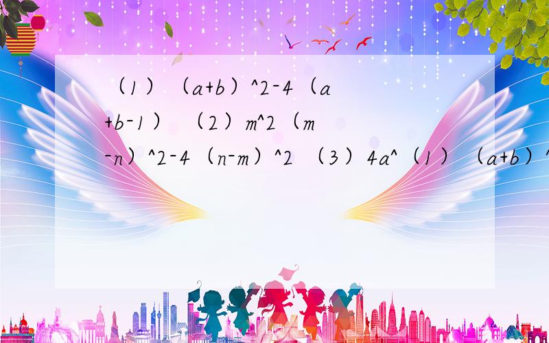 （1）（a+b）^2-4（a+b-1） （2）m^2（m-n）^2-4（n-m）^2 （3）4a^（1）（a+b）^2-4（a+b-1）（2）m^2（m-n）^2-4（n-m）^2（3）4a^3+16a^2-2a（5）-a^2b-49b+14ab