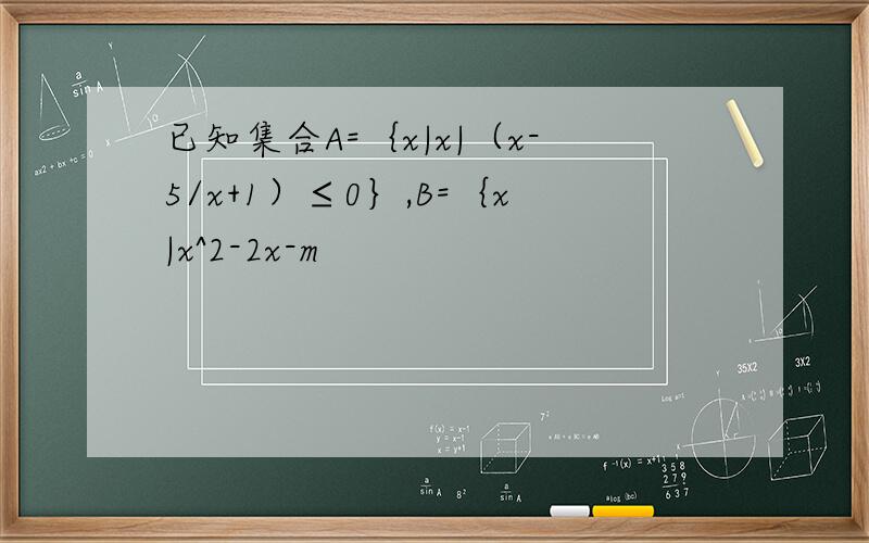 已知集合A=｛x|x|（x-5/x+1）≤0｝,B=｛x|x^2-2x-m