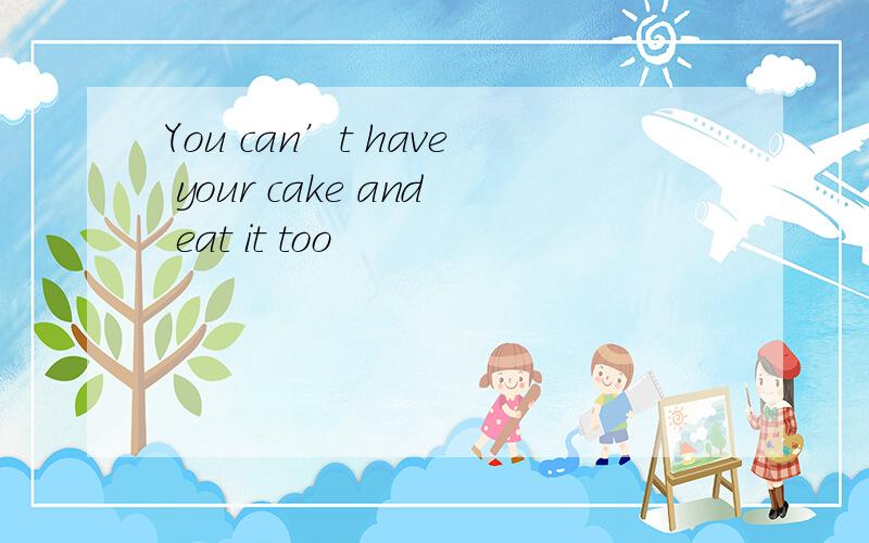 You can’t have your cake and eat it too