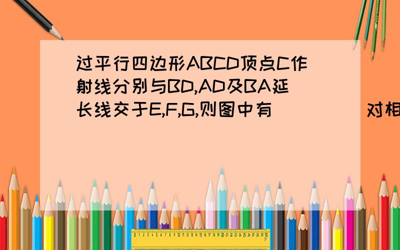 过平行四边形ABCD顶点C作射线分别与BD,AD及BA延长线交于E,F,G,则图中有_____对相似三角形.