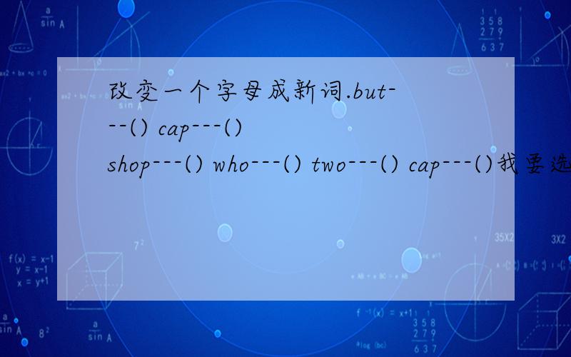 改变一个字母成新词.but---() cap---() shop---() who---() two---() cap---()我要选谁呢？都在同一时间。