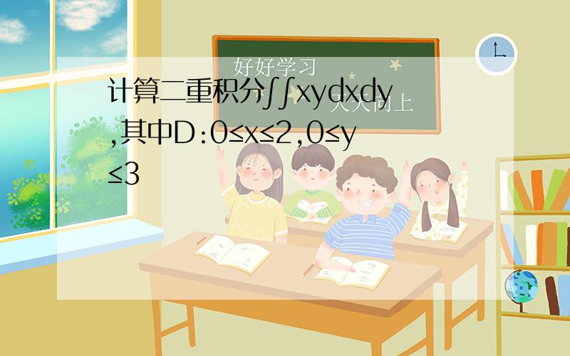 计算二重积分∫∫xydxdy,其中D:0≤x≤2,0≤y≤3