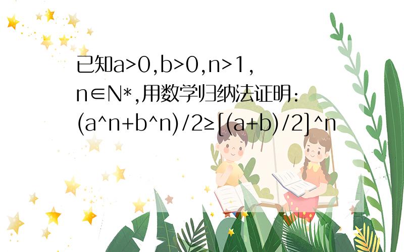 已知a>0,b>0,n>1,n∈N*,用数学归纳法证明:(a^n+b^n)/2≥[(a+b)/2]^n
