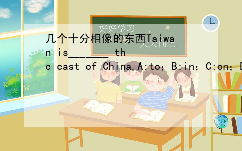几个十分相像的东西Taiwan is_______ the east of China.A:to；B:in；C:on；D:at.请说明理由.主要想请大家帮我分析一下to the east of、in the east of、on the east of和at the east of这四个短语的区别.谢谢!