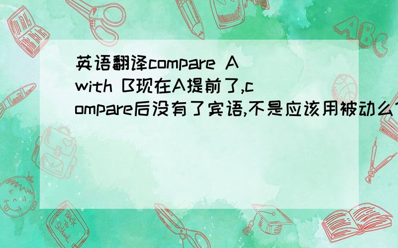 英语翻译compare A with B现在A提前了,compare后没有了宾语,不是应该用被动么?
