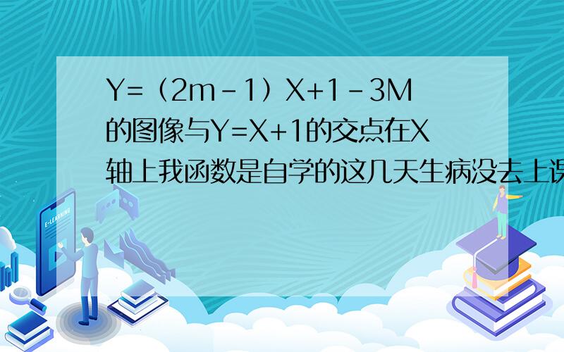 Y=（2m-1）X+1-3M的图像与Y=X+1的交点在X轴上我函数是自学的这几天生病没去上课1楼这已经是完整的题目了