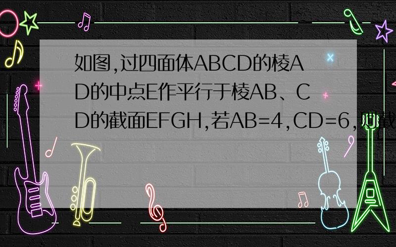如图,过四面体ABCD的棱AD的中点E作平行于棱AB、CD的截面EFGH,若AB=4,CD=6,则截面EFGH的周长是?