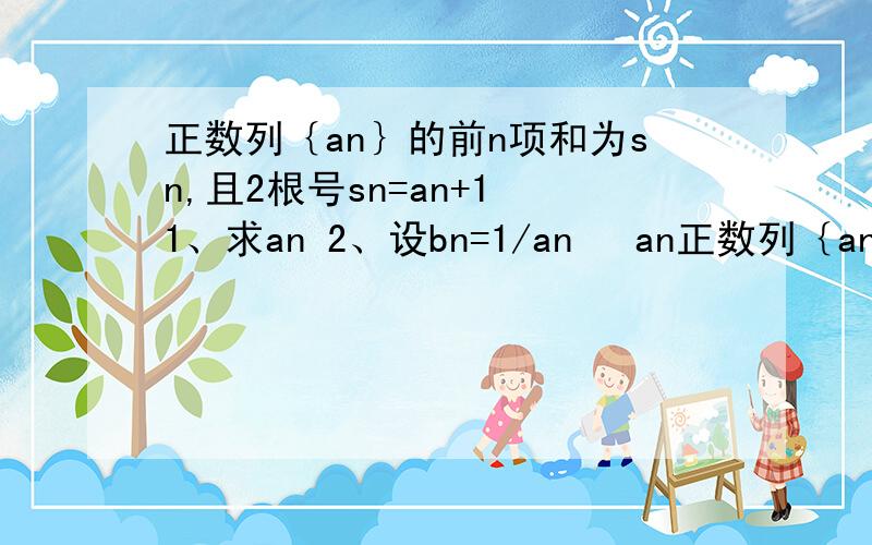 正数列｛an｝的前n项和为sn,且2根号sn=an+1 1、求an 2、设bn=1/an• an正数列｛an｝的前n项和为sn,且2根号sn=an+11、求an2、设bn=1/an• an+1,求｛bn｝的前n项和