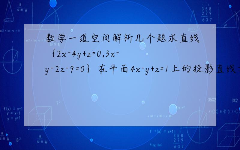 数学一道空间解析几个题求直线｛2x-4y+z=0,3x-y-2z-9=0｝在平面4x-y+z=1上的投影直线方程答案是｛17x+31y-37z-117=0,4x-y+z-1=0｝
