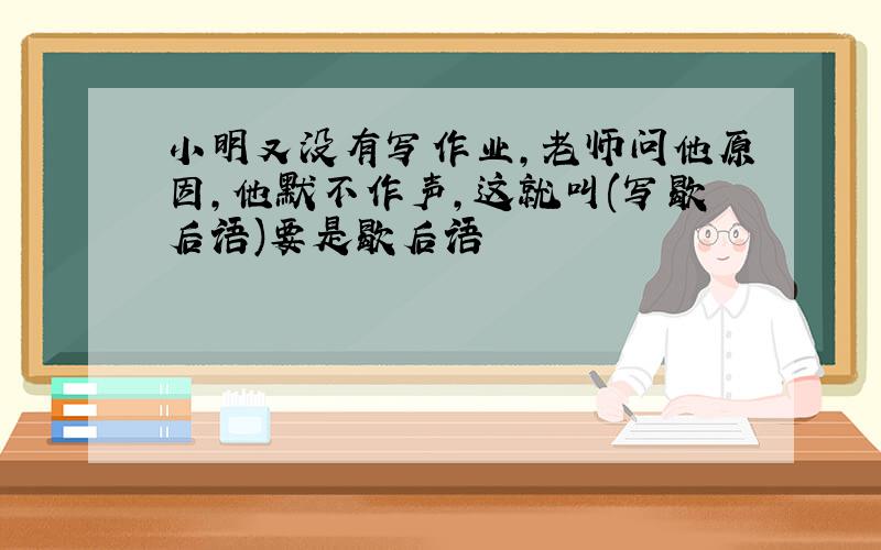 小明又没有写作业,老师问他原因,他默不作声,这就叫(写歇后语)要是歇后语