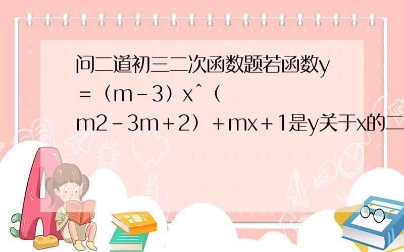 问二道初三二次函数题若函数y＝（m－3）xˆ（m2-3m＋2）＋mx＋1是y关于x的二次函数.求m的值.