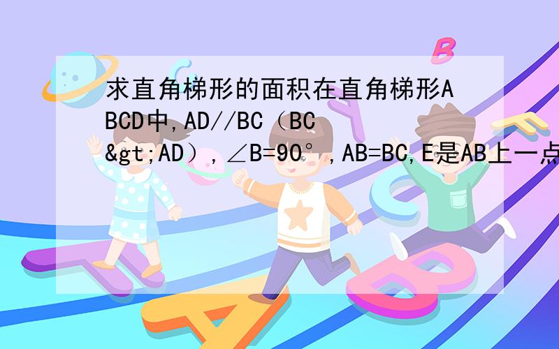 求直角梯形的面积在直角梯形ABCD中,AD//BC（BC>AD）,∠B=90°,AB=BC,E是AB上一点,且∠DCE=45°,BE=4,DE=10,求直角梯形ABCD的面积
