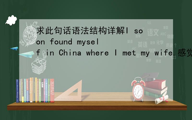 求此句话语法结构详解I soon found myself in China where I met my wife.感觉语法很乱啊,意思懂.也不明白这句话的语序逻辑.