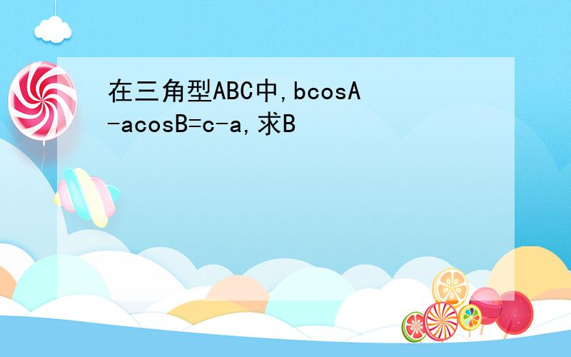 在三角型ABC中,bcosA-acosB=c-a,求B