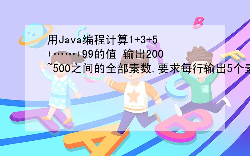 用Java编程计算1+3+5+……+99的值 输出200~500之间的全部素数,要求每行输出5个素数 输入某天某月某日,编程计算它是这一年的第几天