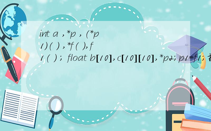 int a ,*p ,(*p1)( ) ,*f( ),f1( ) ; float b[10],c[10][10],*p2;p1=f1;指针p1是否指向了函数f1；p1=f；指针p1是否指向了指针f,指针f是否还可以指向其他的东西