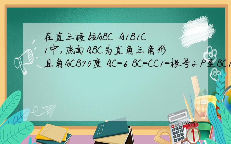 在直三棱柱ABC-A1B1C1中,底面ABC为直角三角形且角ACB90度 AC=6 BC=CC1=根号2 P是BC1上动点 求CP+PA1最小