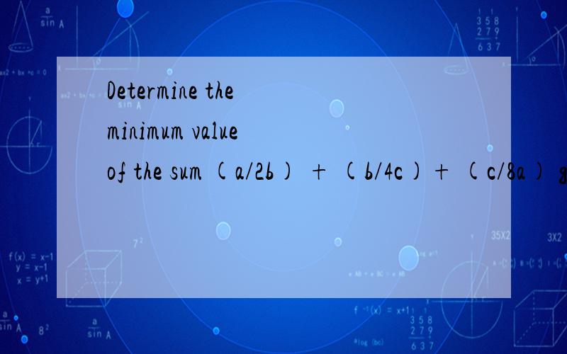 Determine the minimum value of the sum (a/2b) + (b/4c)+ (c/8a) given that a,b,c>0.如果a,b,c大于0,那么 (a/2b) + (b/4c)+ (c/8a)和的最小值是多少?希望在一天内有正确回答.