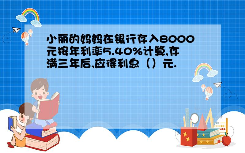 小丽的妈妈在银行存入8000元按年利率5.40%计算,存满三年后,应得利息（）元.