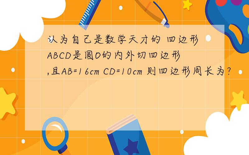 认为自己是数学天才的 四边形ABCD是圆O的内外切四边形,且AB=16cm CD=10cm 则四边形周长为?
