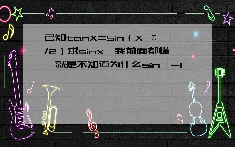 已知tanX=Sin（X π/2）求sinx,我前面都懂,就是不知道为什么sin≥-1