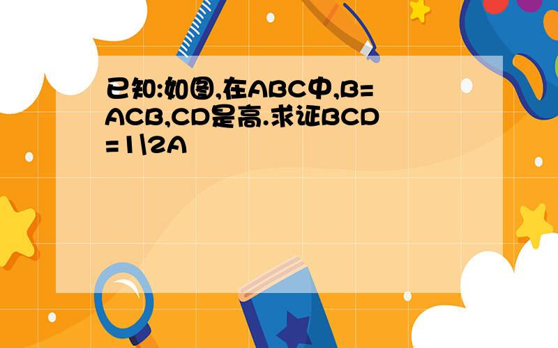 已知:如图,在ABC中,B=ACB,CD是高.求证BCD=1\2A