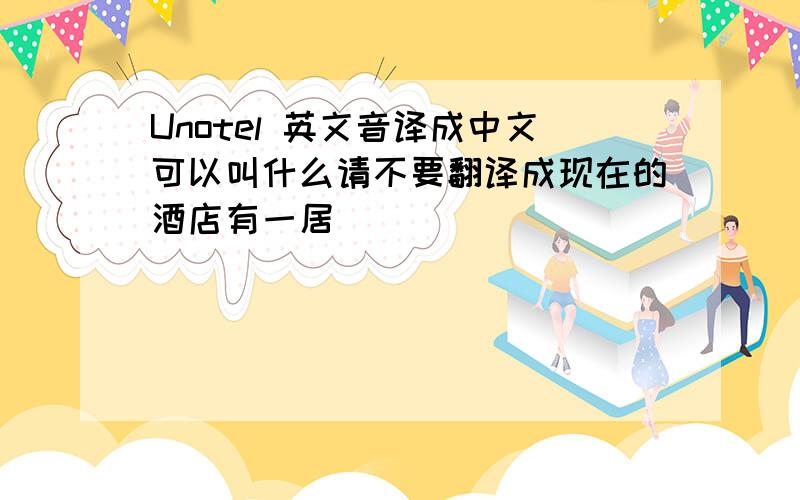 Unotel 英文音译成中文可以叫什么请不要翻译成现在的酒店有一居