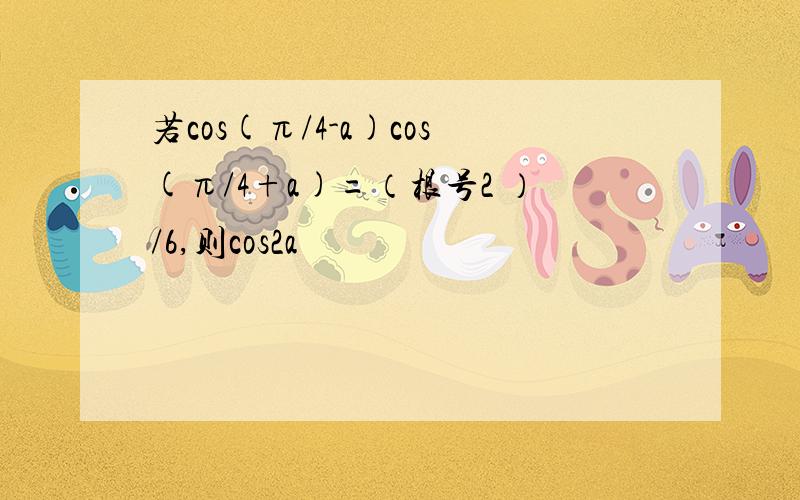 若cos(π/4-a)cos(π/4+a)=（根号2 ）/6,则cos2a