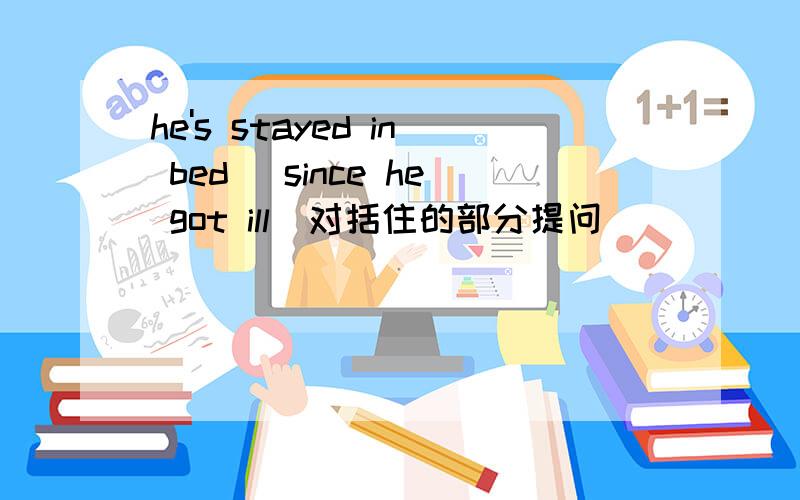 he's stayed in bed （since he got ill）对括住的部分提问