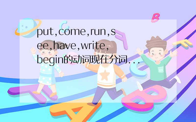 put,come,run,see,have,write,begin的动词现在分词...