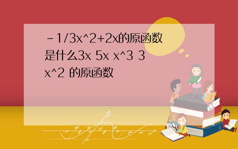 -1/3x^2+2x的原函数是什么3x 5x x^3 3x^2 的原函数