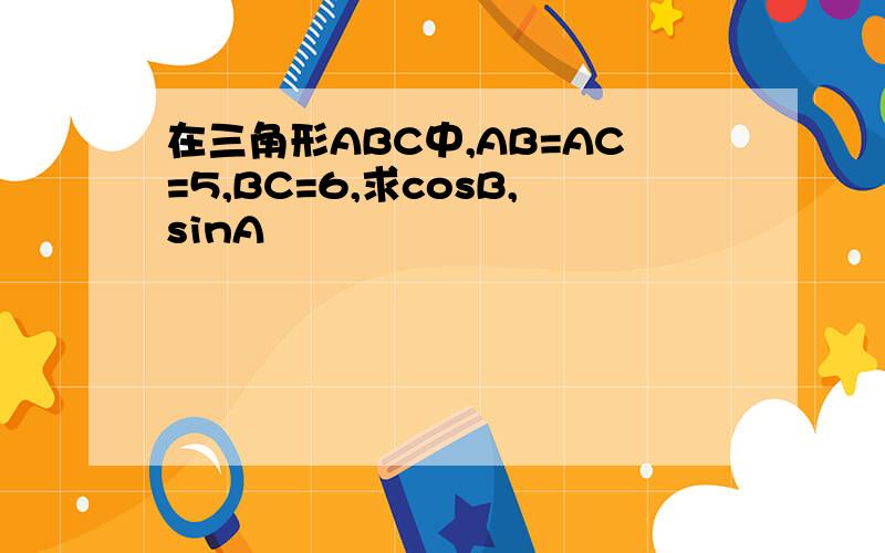 在三角形ABC中,AB=AC=5,BC=6,求cosB,sinA