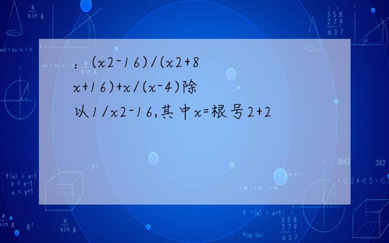 ：(x2-16)/(x2+8x+16)+x/(x-4)除以1/x2-16,其中x=根号2+2