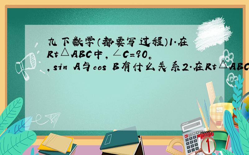 九下数学（都要写过程）1.在Rt△ABC中,∠C=90°,sin A与cos B有什么关系2.在Rt△ABC中,∠BCA=90°,CD是AB边上的中线,BC=8,CD=5,求sin∠ACD,cos∠ACD和tan∠ACD