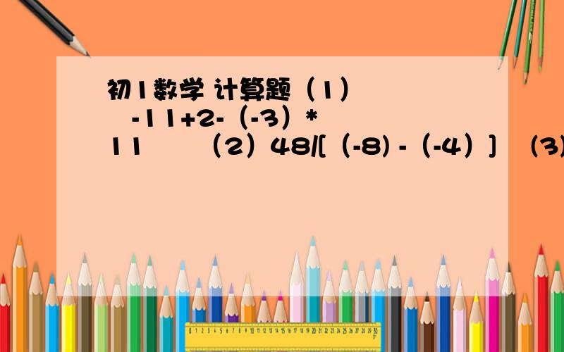 初1数学 计算题（1）      -11+2-（-3）*11      （2）48/[（-8) -（-4）]    (3)       (-1)*(-5)/[(-9)+2*(-5)]