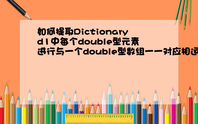 如何提取Dictionaryd1中每个double型元素进行与一个double型数组一一对应相运算比如double[9] increase,要increase[i]与d1[i]中每个对应的double值相运算