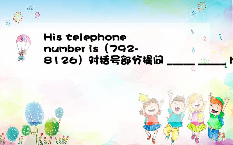 His telephone number is（792-8126）对括号部分提问 _____ _____ his telephone number.