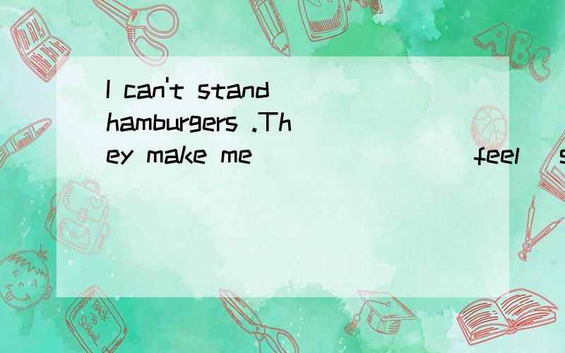 I can't stand hamburgers .They make me _______(feel) sick.