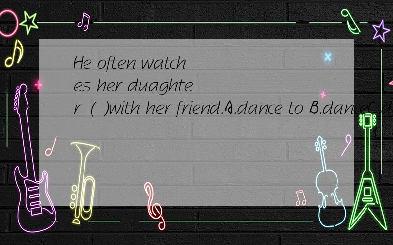 He often watches her duaghter ( )with her friend.A.dance to B.danceC.dancing D.danced