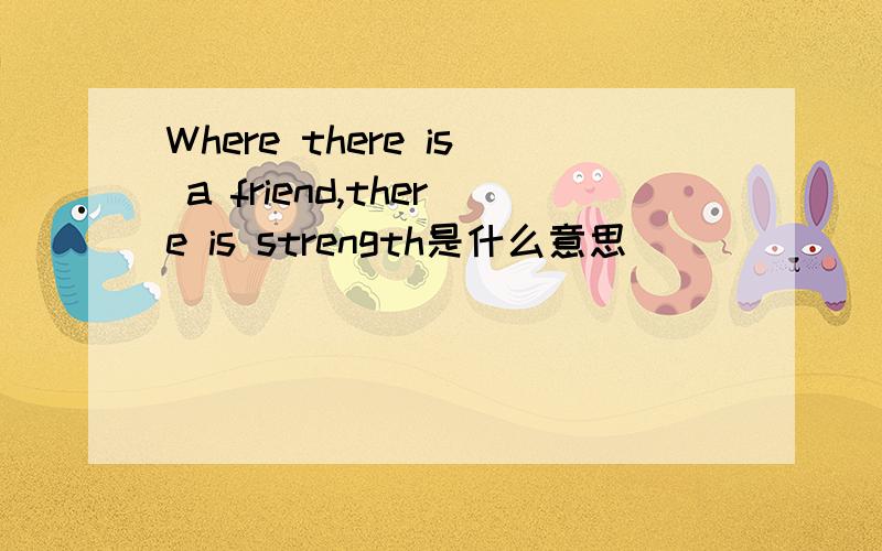 Where there is a friend,there is strength是什么意思