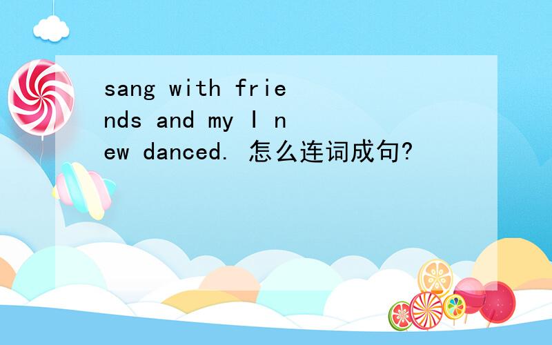 sang with friends and my I new danced. 怎么连词成句?