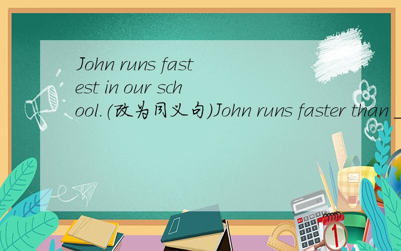 John runs fastest in our school.(改为同义句）John runs faster than _____ _____ _____ students in our school.