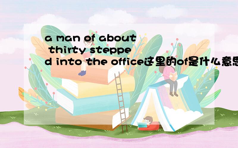a man of about thirty stepped into the office这里的of是什么意思,是当介词表同位吗?介词of在这里表示“由.构成made or consisting of”