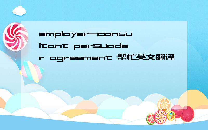 employer-consultant persuader agreement 帮忙英文翻译