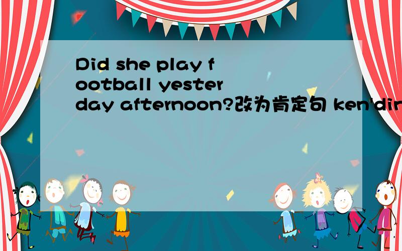 Did she play football yesterday afternoon?改为肯定句 ken'dingDid you go swimming last Sunday?改为肯定句1